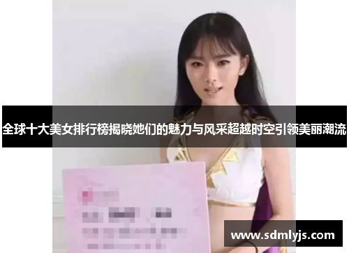 全球十大美女排行榜揭晓她们的魅力与风采超越时空引领美丽潮流